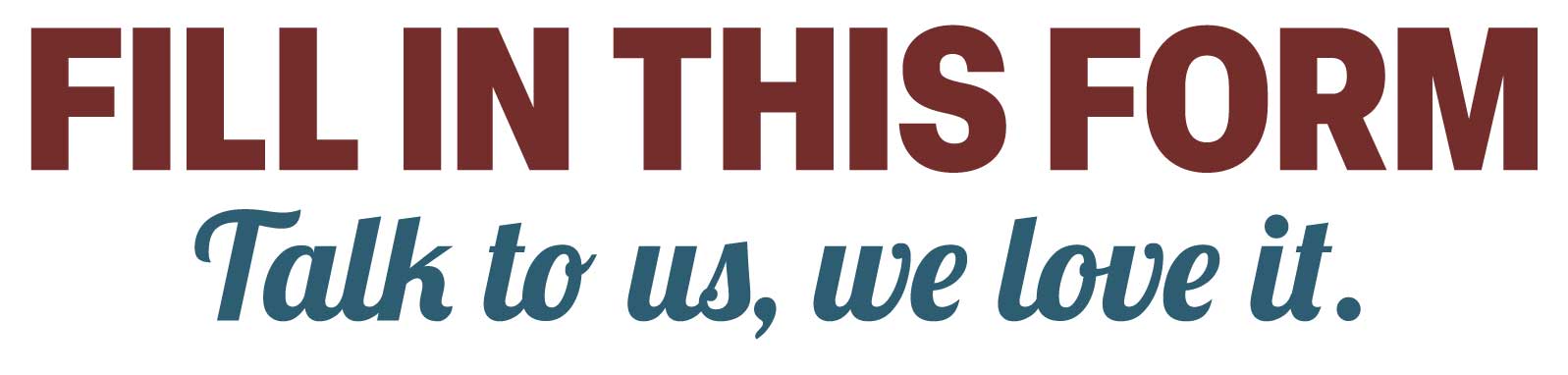 Fill in this form, talk to us - we love it